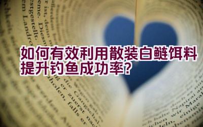 如何有效利用散装白鲢饵料提升钓鱼成功率？插图