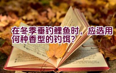 在冬季垂钓鲤鱼时，应选用何种香型的钓饵？插图