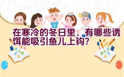 在寒冷的冬日里，有哪些诱饵能吸引鱼儿上钩？插图