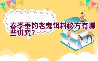 春季垂钓老鬼饵料秘方有哪些讲究？插图