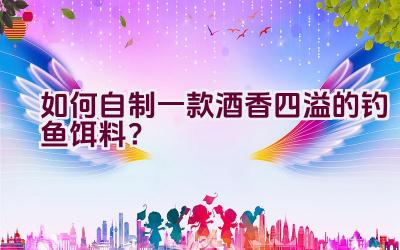 如何自制一款酒香四溢的钓鱼饵料？插图