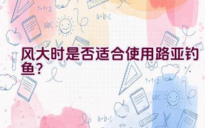 风大时是否适合使用路亚钓鱼？插图