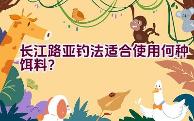 长江路亚钓法适合使用何种饵料？插图