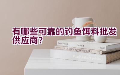 有哪些可靠的钓鱼饵料批发供应商？插图