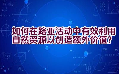 如何在路亚活动中有效利用自然资源以创造额外价值？插图