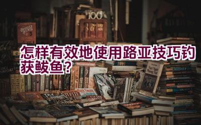 怎样有效地使用路亚技巧钓获鲅鱼？插图