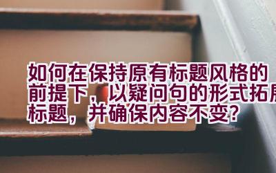 如何在保持原有标题风格的前提下，以疑问句的形式拓展标题，并确保内容不变？插图