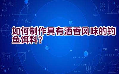 如何制作具有酒香风味的钓鱼饵料？插图