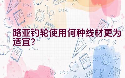 路亚钓轮使用何种线材更为适宜？插图