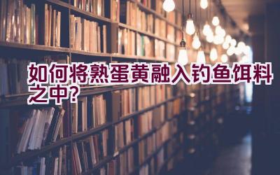 如何将熟蛋黄融入钓鱼饵料之中？插图