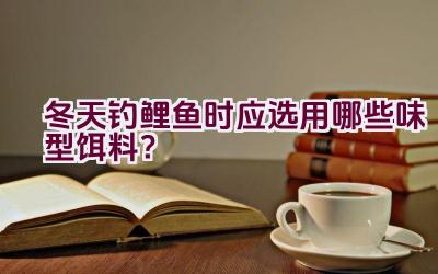 冬天钓鲤鱼时应选用哪些味型饵料？插图