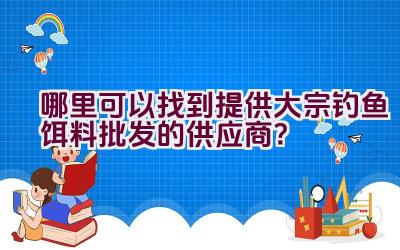 哪里可以找到提供大宗钓鱼饵料批发的供应商？插图