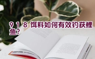 918饵料如何有效钓获鲤鱼？插图