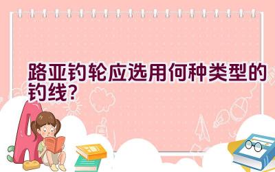 路亚钓轮应选用何种类型的钓线？插图