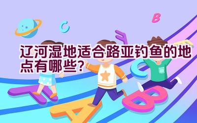 辽河湿地适合路亚钓鱼的地点有哪些？插图