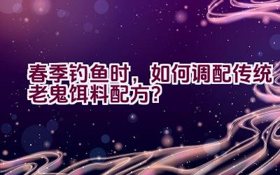 春季钓鱼时，如何调配传统老鬼饵料配方？插图