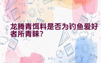 龙腾青饵料是否为钓鱼爱好者所青睐？插图