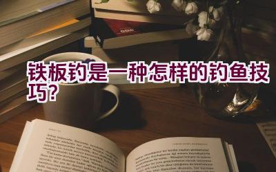 铁板钓是一种怎样的钓鱼技巧？插图