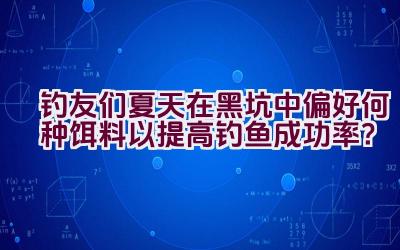 钓友们夏天在黑坑中偏好何种饵料以提高钓鱼成功率？插图