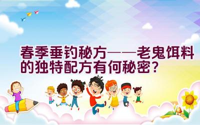 春季垂钓秘方──老鬼饵料的独特配方有何秘密？插图