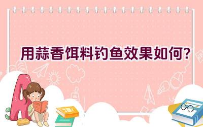用蒜香饵料钓鱼效果如何？插图