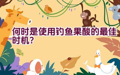 何时是使用钓鱼果酸的最佳时机？插图