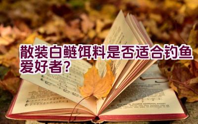 散装白鲢饵料是否适合钓鱼爱好者？插图
