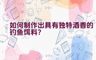 如何制作出具有独特酒香的钓鱼饵料？插图