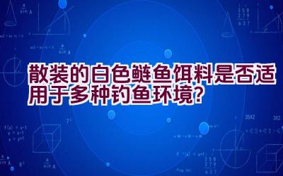 散装的白色鲢鱼饵料是否适用于多种钓鱼环境？插图