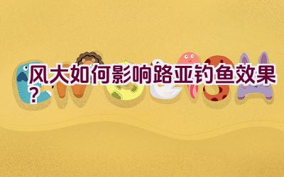 风大如何影响路亚钓鱼效果？插图