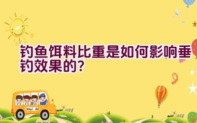 钓鱼饵料比重是如何影响垂钓效果的？插图