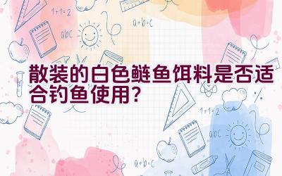 散装的白色鲢鱼饵料是否适合钓鱼使用？插图