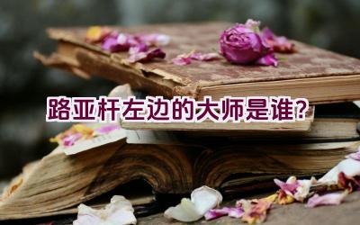 路亚杆左边的大师是谁？插图