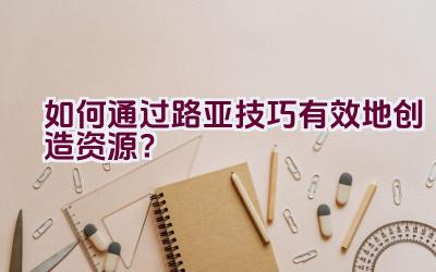 如何通过路亚技巧有效地创造资源？插图