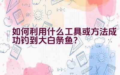 如何利用什么工具或方法成功钓到大白条鱼？插图