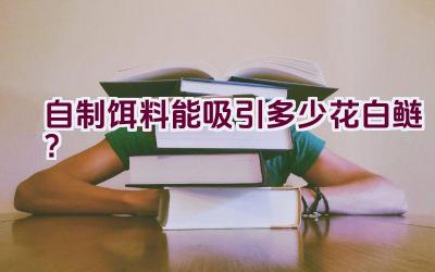 自制饵料能吸引多少花白鲢？插图