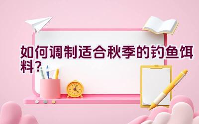 如何调制适合秋季的钓鱼饵料?插图 如何调制适合秋季的钓鱼饵料?插图