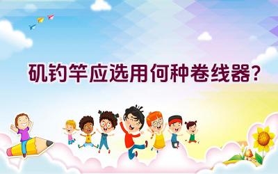 矶钓竿应选用何种卷线器？插图