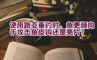 使用路亚垂钓时，鱼更倾向于攻击鱼皮钩还是亮片？插图
