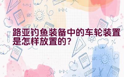 路亚钓鱼装备中的车轮装置是怎样放置的？插图