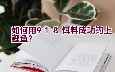 如何用918饵料成功钓上鲤鱼？插图