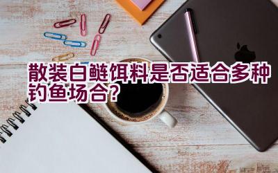 “散装白鲢饵料是否适合多种钓鱼场合？”插图