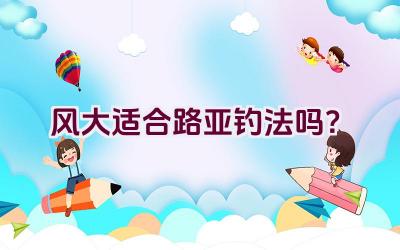 风大适合路亚钓法吗？插图