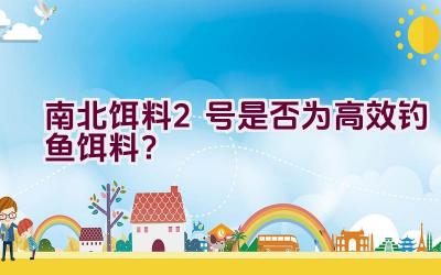 南北饵料2号是否为高效钓鱼饵料？插图