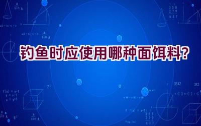 钓鱼时应使用哪种面饵料？插图