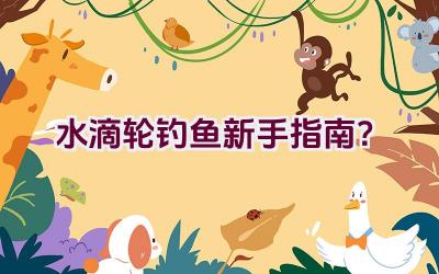 水滴轮钓鱼新手指南？插图