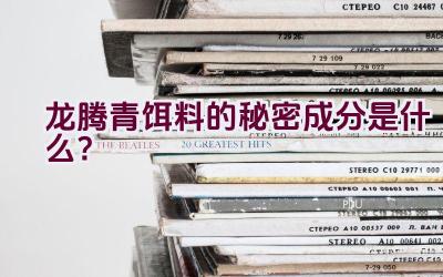 “龙腾青饵料的秘密成分是什么？”插图