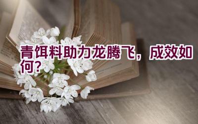 “青饵料助力龙腾飞，成效如何？”插图