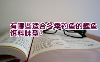 有哪些适合冬季钓鱼的鲤鱼饵料味型？插图