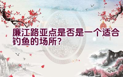 廉江路亚点是否是一个适合钓鱼的场所？插图